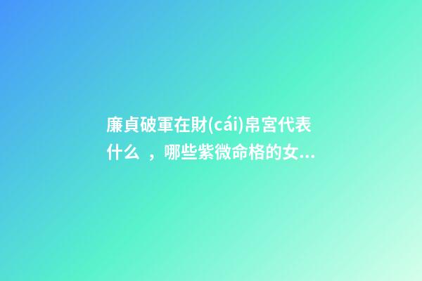 廉貞破軍在財(cái)帛宮代表什么，哪些紫微命格的女人